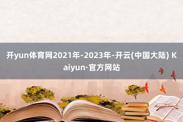 开yun体育网　　2021年-2023年-开云(中国大陆) Kaiyun·官方网站