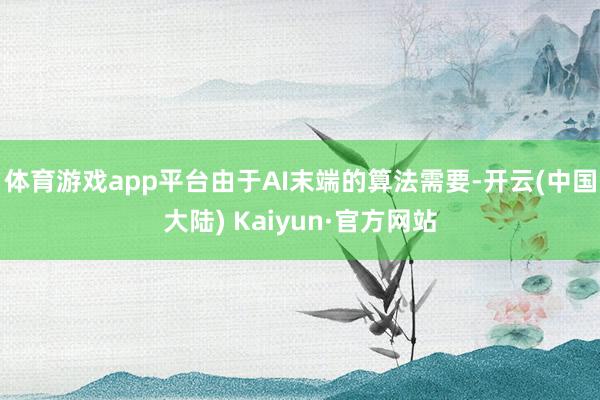 体育游戏app平台由于AI末端的算法需要-开云(中国大陆) Kaiyun·官方网站