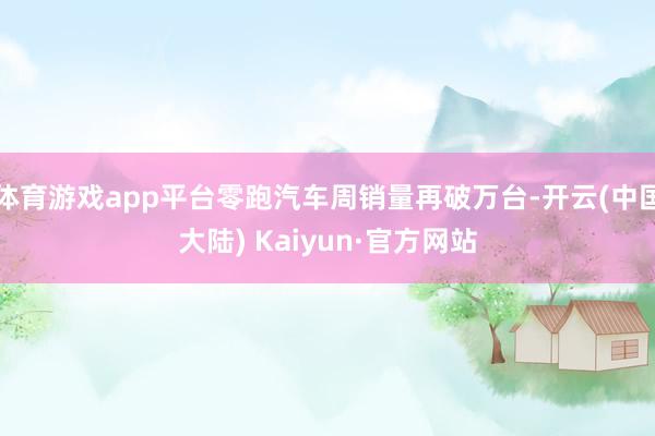 体育游戏app平台零跑汽车周销量再破万台-开云(中国大陆) Kaiyun·官方网站