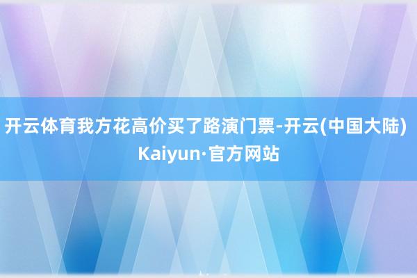 开云体育我方花高价买了路演门票-开云(中国大陆) Kaiyun·官方网站