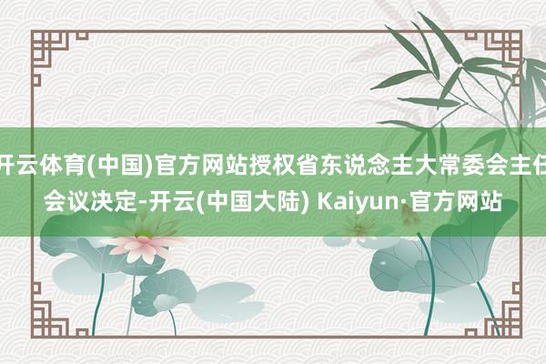 开云体育(中国)官方网站授权省东说念主大常委会主任会议决定-开云(中国大陆) Kaiyun·官方网站