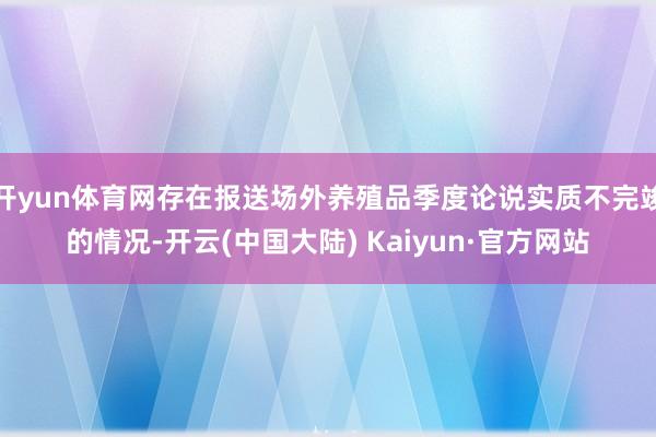 开yun体育网存在报送场外养殖品季度论说实质不完竣的情况-开云(中国大陆) Kaiyun·官方网站