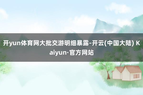 开yun体育网　　大批交游明细暴露-开云(中国大陆) Kaiyun·官方网站