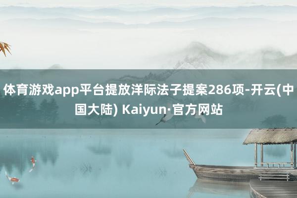 体育游戏app平台提放洋际法子提案286项-开云(中国大陆) Kaiyun·官方网站