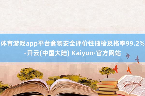 体育游戏app平台食物安全评价性抽检及格率99.2%-开云(中国大陆) Kaiyun·官方网站