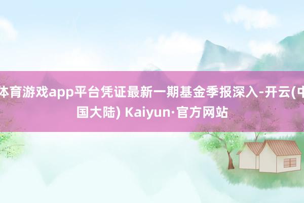 体育游戏app平台凭证最新一期基金季报深入-开云(中国大陆) Kaiyun·官方网站