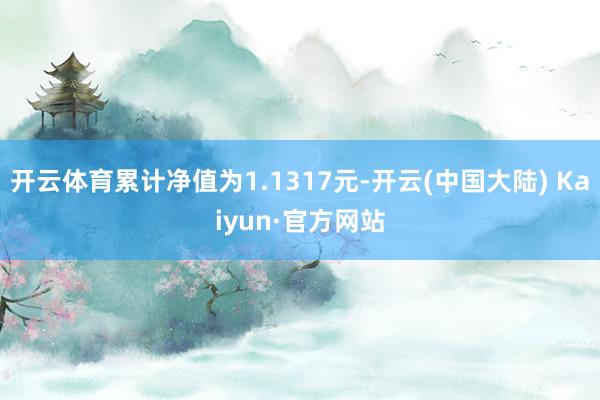 开云体育累计净值为1.1317元-开云(中国大陆) Kaiyun·官方网站