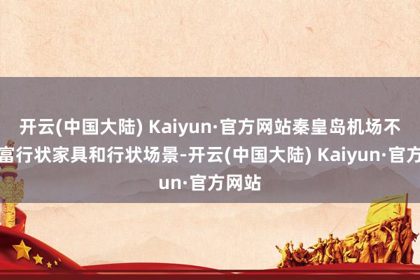 开云(中国大陆) Kaiyun·官方网站秦皇岛机场不休丰富行状家具和行状场景-开云(中国大陆) Kaiyun·官方网站