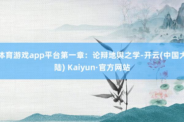 体育游戏app平台第一章：论辩地舆之学-开云(中国大陆) Kaiyun·官方网站