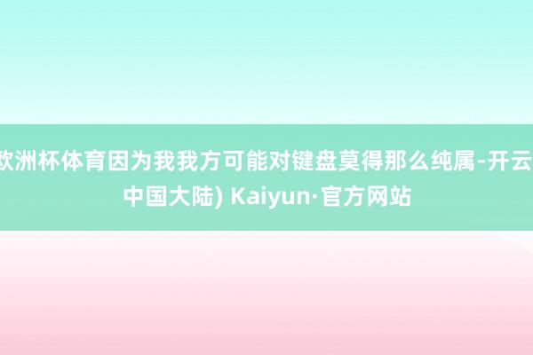 欧洲杯体育因为我我方可能对键盘莫得那么纯属-开云(中国大陆) Kaiyun·官方网站