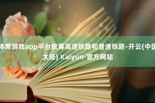 体育游戏app平台统筹高速铁路和普速铁路-开云(中国大陆) Kaiyun·官方网站