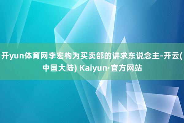 开yun体育网　　李宏构为买卖部的讲求东说念主-开云(中国大陆) Kaiyun·官方网站