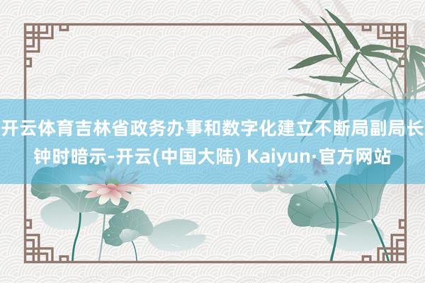 开云体育　　吉林省政务办事和数字化建立不断局副局长钟时暗示-开云(中国大陆) Kaiyun·官方网站