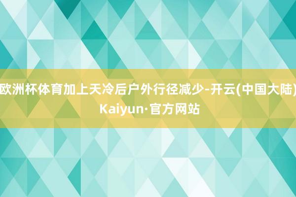 欧洲杯体育加上天冷后户外行径减少-开云(中国大陆) Kaiyun·官方网站