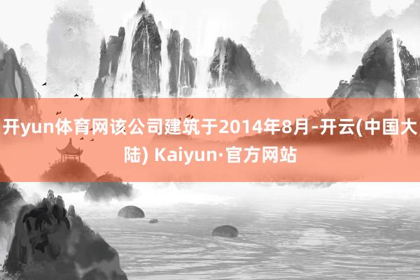 开yun体育网该公司建筑于2014年8月-开云(中国大陆) Kaiyun·官方网站