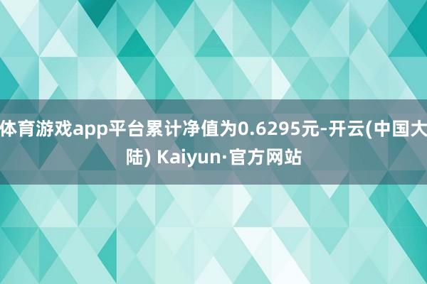 体育游戏app平台累计净值为0.6295元-开云(中国大陆) Kaiyun·官方网站