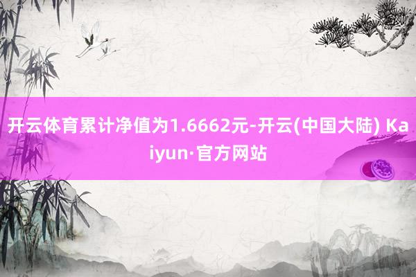 开云体育累计净值为1.6662元-开云(中国大陆) Kaiyun·官方网站