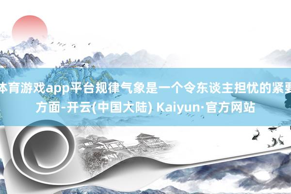 体育游戏app平台规律气象是一个令东谈主担忧的紧要方面-开云(中国大陆) Kaiyun·官方网站