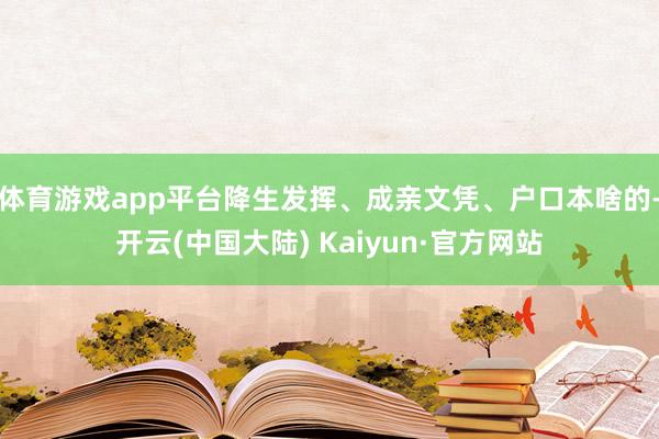 体育游戏app平台降生发挥、成亲文凭、户口本啥的-开云(中国大陆) Kaiyun·官方网站