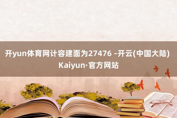 开yun体育网计容建面为27476 -开云(中国大陆) Kaiyun·官方网站