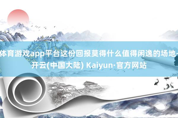 体育游戏app平台这份回报莫得什么值得闲逸的场地-开云(中国大陆) Kaiyun·官方网站