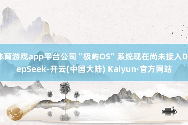 体育游戏app平台公司“极屿OS”系统现在尚未接入DeepSeek-开云(中国大陆) Kaiyun·官方网站