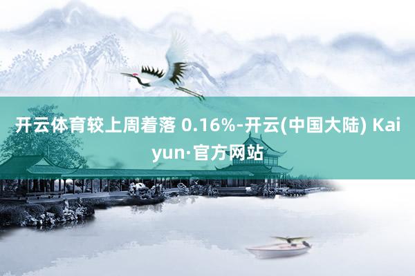 开云体育较上周着落 0.16%-开云(中国大陆) Kaiyun·官方网站