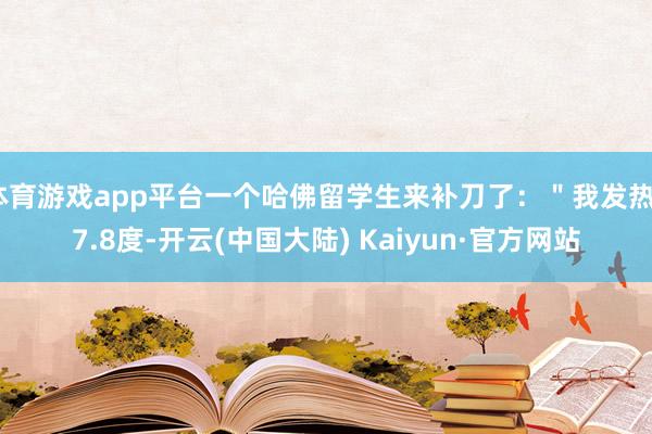 体育游戏app平台一个哈佛留学生来补刀了：＂我发热37.8度-开云(中国大陆) Kaiyun·官方网站