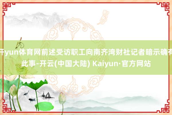 开yun体育网前述受访职工向南齐湾财社记者暗示确有此事-开云(中国大陆) Kaiyun·官方网站