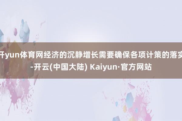 开yun体育网经济的沉静增长需要确保各项计策的落实-开云(中国大陆) Kaiyun·官方网站