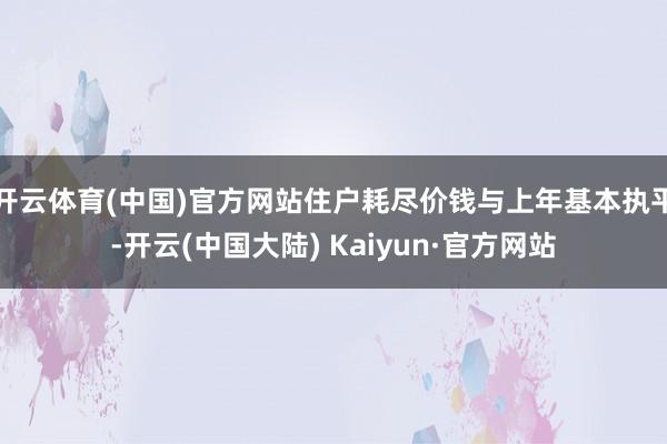 开云体育(中国)官方网站住户耗尽价钱与上年基本执平-开云(中国大陆) Kaiyun·官方网站