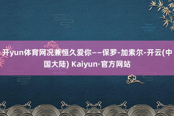 开yun体育网况兼恒久爱你——保罗-加索尔-开云(中国大陆) Kaiyun·官方网站