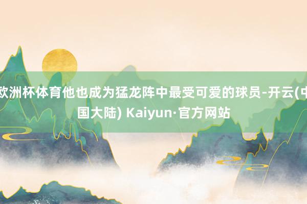欧洲杯体育他也成为猛龙阵中最受可爱的球员-开云(中国大陆) Kaiyun·官方网站