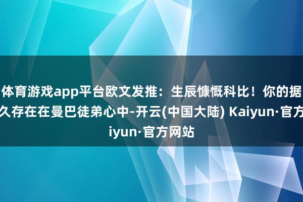 体育游戏app平台欧文发推：生辰慷慨科比！你的据说历久存在在曼巴徒弟心中-开云(中国大陆) Kaiyun·官方网站