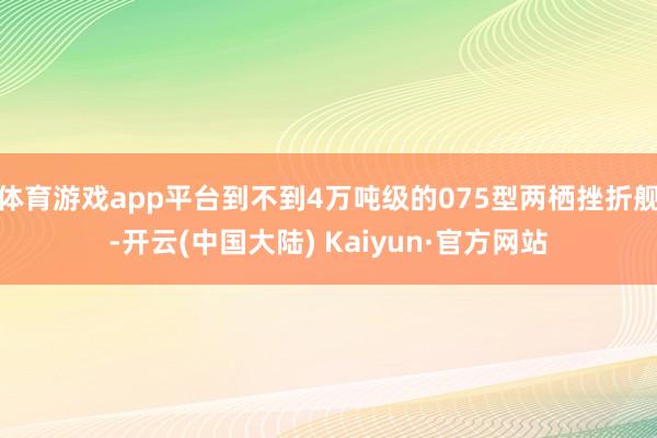 体育游戏app平台到不到4万吨级的075型两栖挫折舰-开云(中国大陆) Kaiyun·官方网站