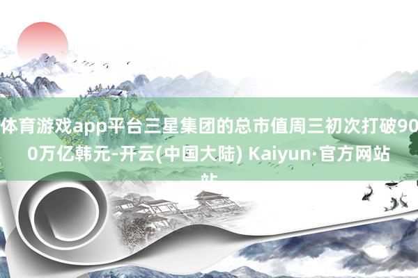 体育游戏app平台三星集团的总市值周三初次打破900万亿韩元-开云(中国大陆) Kaiyun·官方网站