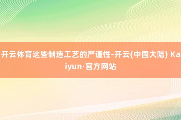开云体育这些制造工艺的严谨性-开云(中国大陆) Kaiyun·官方网站
