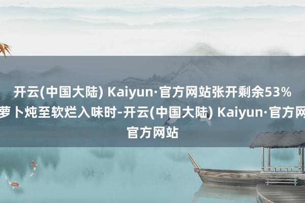 开云(中国大陆) Kaiyun·官方网站张开剩余53%当萝卜炖至软烂入味时-开云(中国大陆) Kaiyun·官方网站