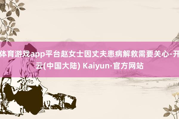 体育游戏app平台 赵女士因丈夫患病解救需要关心-开云(中国大陆) Kaiyun·官方网站