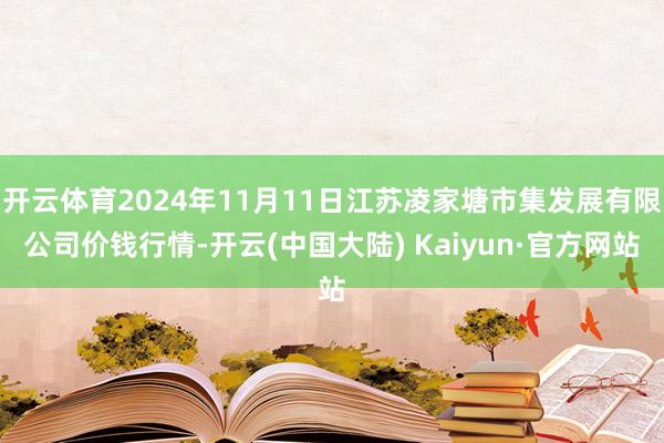 开云体育2024年11月11日江苏凌家塘市集发展有限公司价钱行情-开云(中国大陆) Kaiyun·官方网站