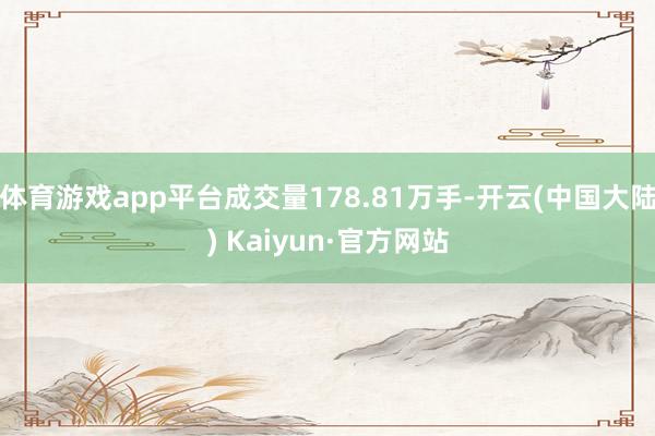 体育游戏app平台成交量178.81万手-开云(中国大陆) Kaiyun·官方网站