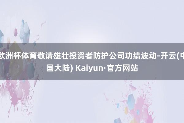 欧洲杯体育敬请雄壮投资者防护公司功绩波动-开云(中国大陆) Kaiyun·官方网站