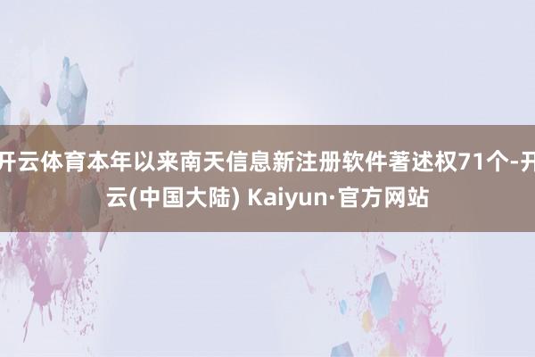 开云体育本年以来南天信息新注册软件著述权71个-开云(中国大陆) Kaiyun·官方网站