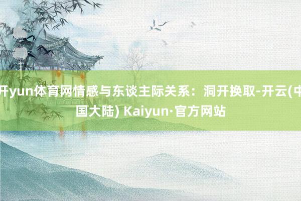 开yun体育网情感与东谈主际关系:洞开换取-开云(中国大陆) Kaiyun·官方网站