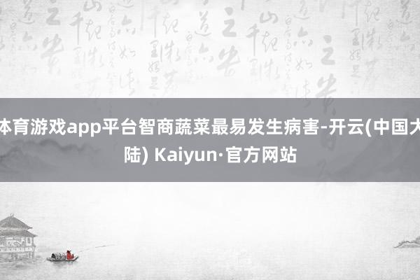 体育游戏app平台智商蔬菜最易发生病害-开云(中国大陆) Kaiyun·官方网站
