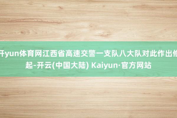 开yun体育网江西省高速交警一支队八大队对此作出修起-开云(中国大陆) Kaiyun·官方网站