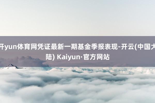 开yun体育网凭证最新一期基金季报表现-开云(中国大陆) Kaiyun·官方网站