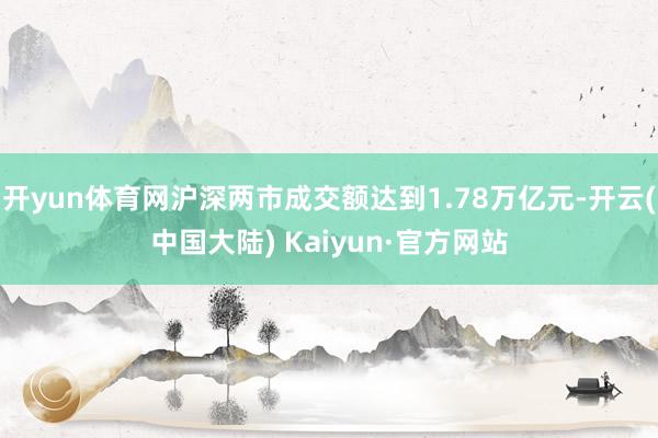 开yun体育网沪深两市成交额达到1.78万亿元-开云(中国大陆) Kaiyun·官方网站