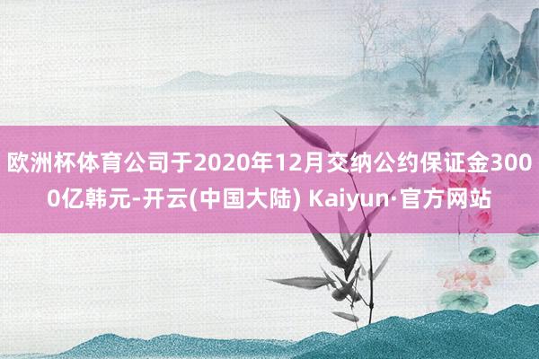 欧洲杯体育公司于2020年12月交纳公约保证金3000亿韩元-开云(中国大陆) Kaiyun·官方网站