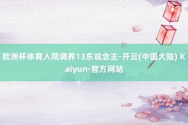 欧洲杯体育入院调养13东说念主-开云(中国大陆) Kaiyun·官方网站